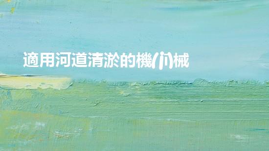 適用河道清淤的機(jī)械清淤工程的關(guān)鍵技術(shù)揭秘與實(shí)踐探索，你預(yù)備好了解了嗎？